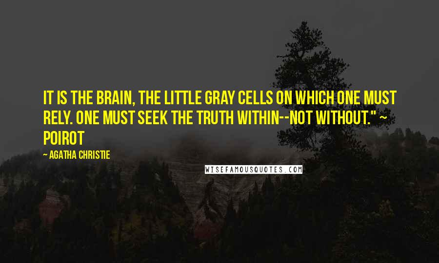 Agatha Christie Quotes: It is the brain, the little gray cells on which one must rely. One must seek the truth within--not without." ~ Poirot