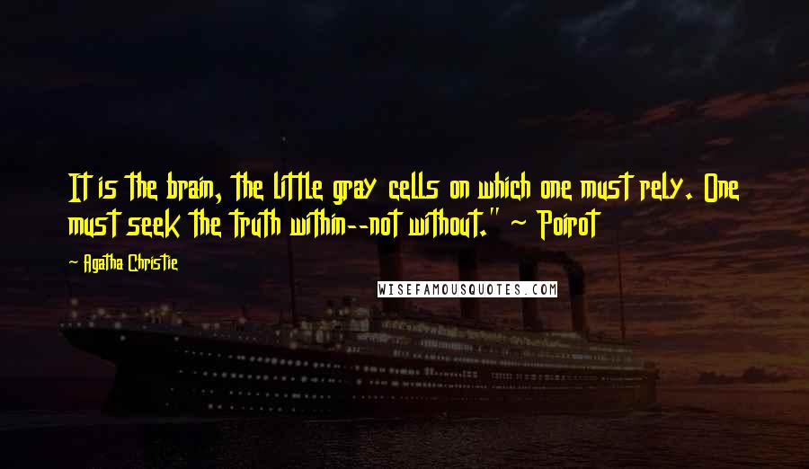 Agatha Christie Quotes: It is the brain, the little gray cells on which one must rely. One must seek the truth within--not without." ~ Poirot