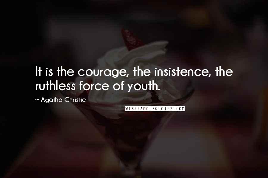 Agatha Christie Quotes: It is the courage, the insistence, the ruthless force of youth.