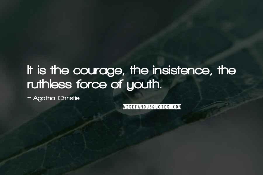 Agatha Christie Quotes: It is the courage, the insistence, the ruthless force of youth.