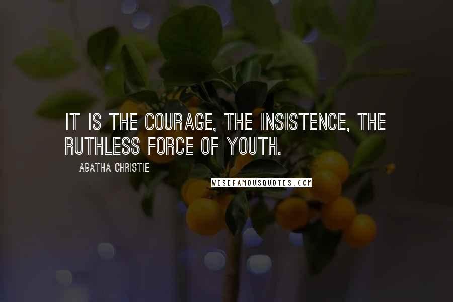 Agatha Christie Quotes: It is the courage, the insistence, the ruthless force of youth.