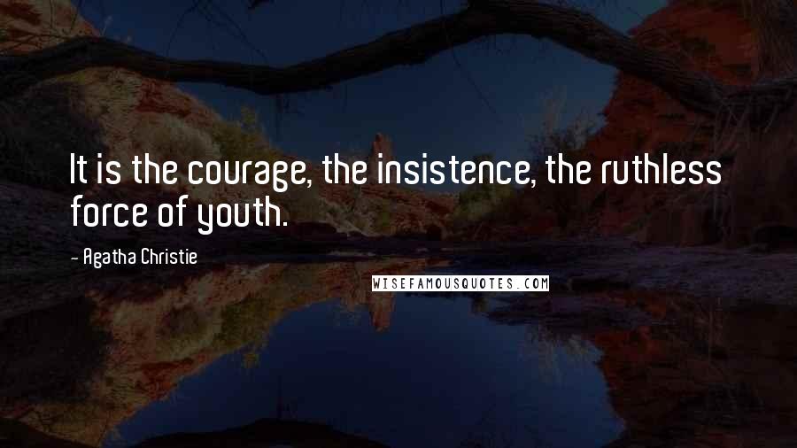 Agatha Christie Quotes: It is the courage, the insistence, the ruthless force of youth.