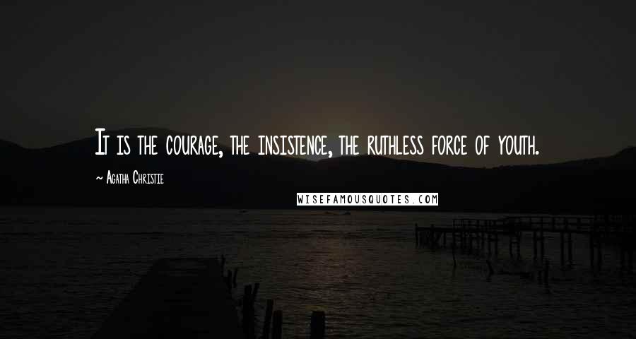 Agatha Christie Quotes: It is the courage, the insistence, the ruthless force of youth.