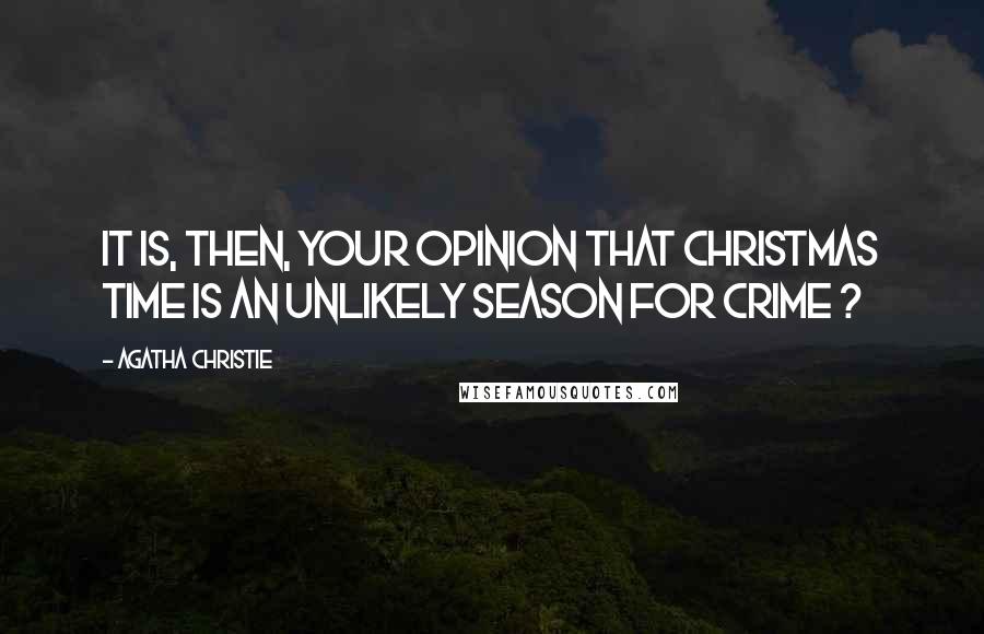 Agatha Christie Quotes: It is, then, your opinion that Christmas time is an unlikely season for crime ?