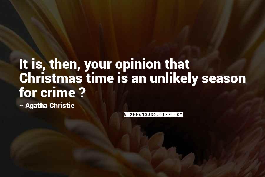 Agatha Christie Quotes: It is, then, your opinion that Christmas time is an unlikely season for crime ?