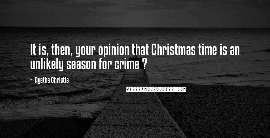Agatha Christie Quotes: It is, then, your opinion that Christmas time is an unlikely season for crime ?