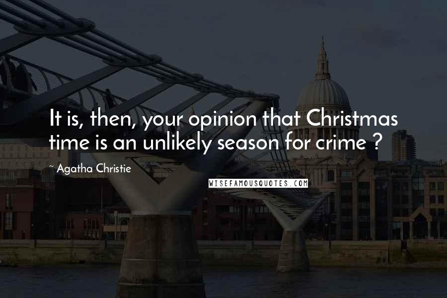 Agatha Christie Quotes: It is, then, your opinion that Christmas time is an unlikely season for crime ?