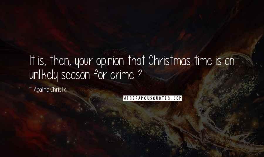 Agatha Christie Quotes: It is, then, your opinion that Christmas time is an unlikely season for crime ?