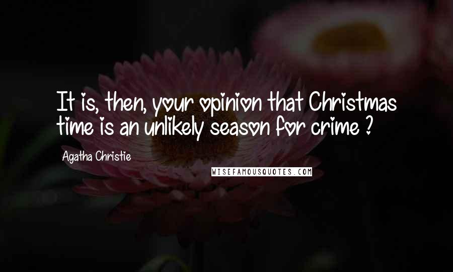 Agatha Christie Quotes: It is, then, your opinion that Christmas time is an unlikely season for crime ?