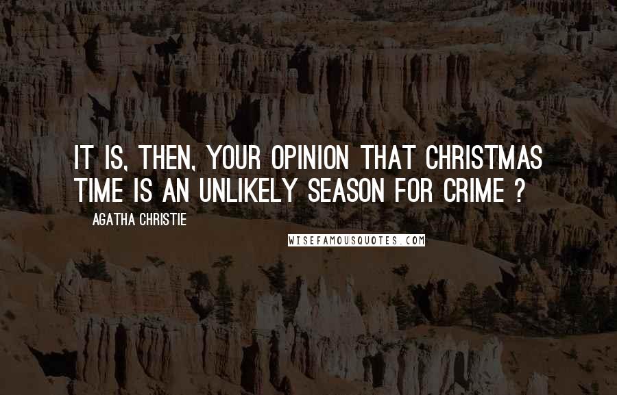 Agatha Christie Quotes: It is, then, your opinion that Christmas time is an unlikely season for crime ?