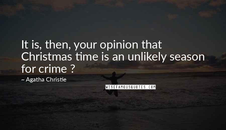 Agatha Christie Quotes: It is, then, your opinion that Christmas time is an unlikely season for crime ?