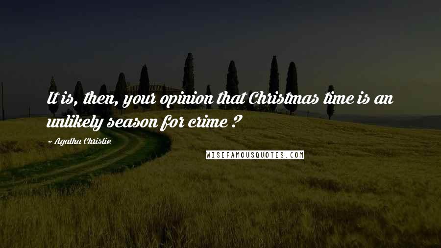 Agatha Christie Quotes: It is, then, your opinion that Christmas time is an unlikely season for crime ?
