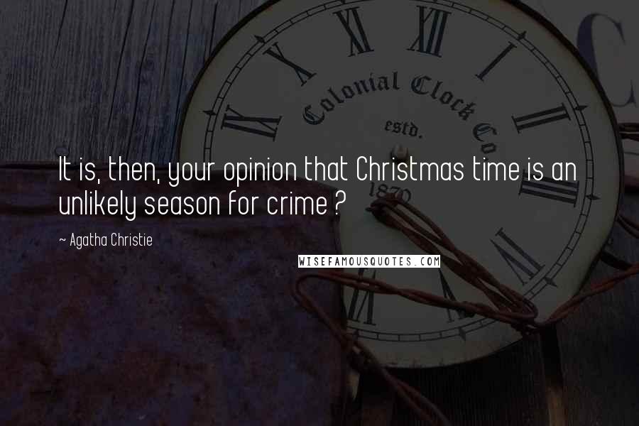 Agatha Christie Quotes: It is, then, your opinion that Christmas time is an unlikely season for crime ?