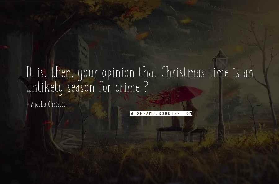 Agatha Christie Quotes: It is, then, your opinion that Christmas time is an unlikely season for crime ?