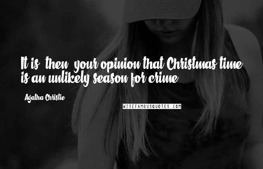 Agatha Christie Quotes: It is, then, your opinion that Christmas time is an unlikely season for crime ?