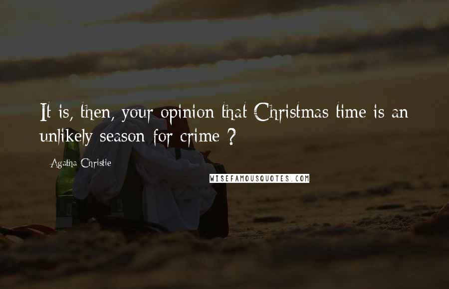 Agatha Christie Quotes: It is, then, your opinion that Christmas time is an unlikely season for crime ?