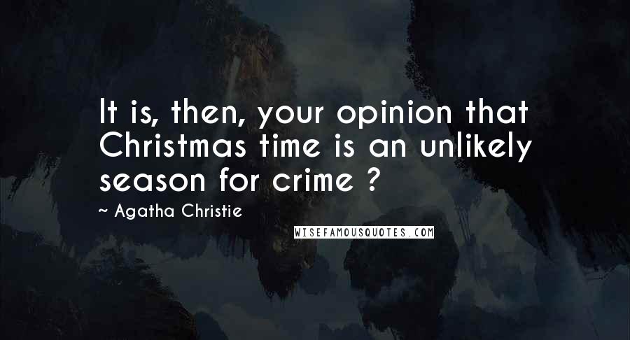 Agatha Christie Quotes: It is, then, your opinion that Christmas time is an unlikely season for crime ?