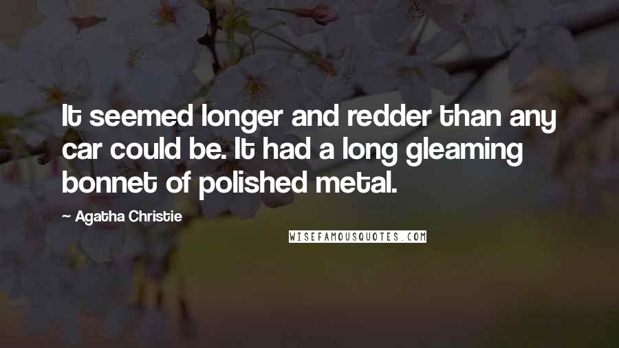 Agatha Christie Quotes: It seemed longer and redder than any car could be. It had a long gleaming bonnet of polished metal.