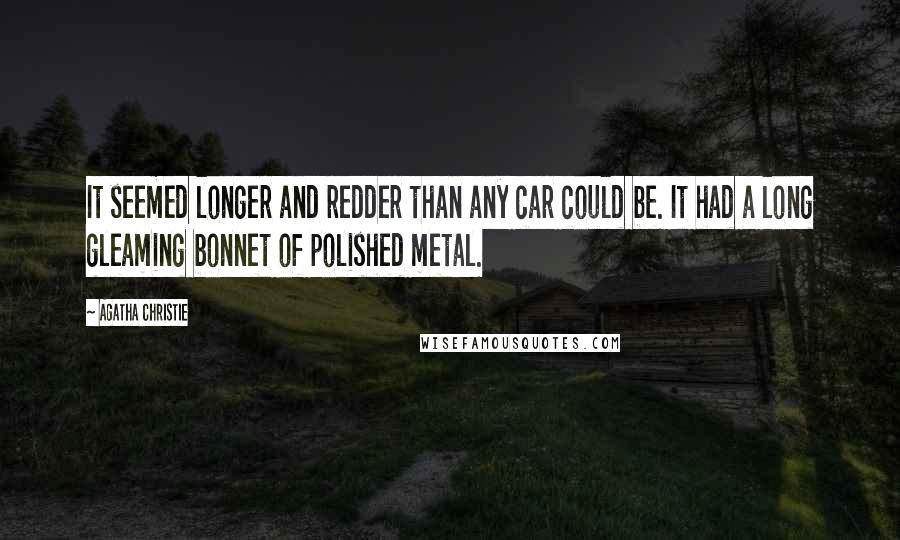 Agatha Christie Quotes: It seemed longer and redder than any car could be. It had a long gleaming bonnet of polished metal.