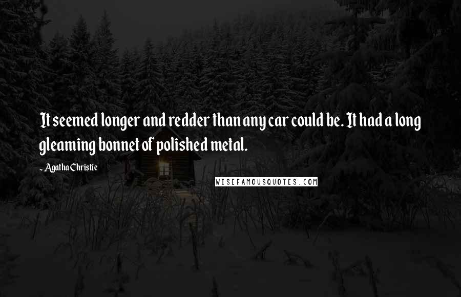 Agatha Christie Quotes: It seemed longer and redder than any car could be. It had a long gleaming bonnet of polished metal.