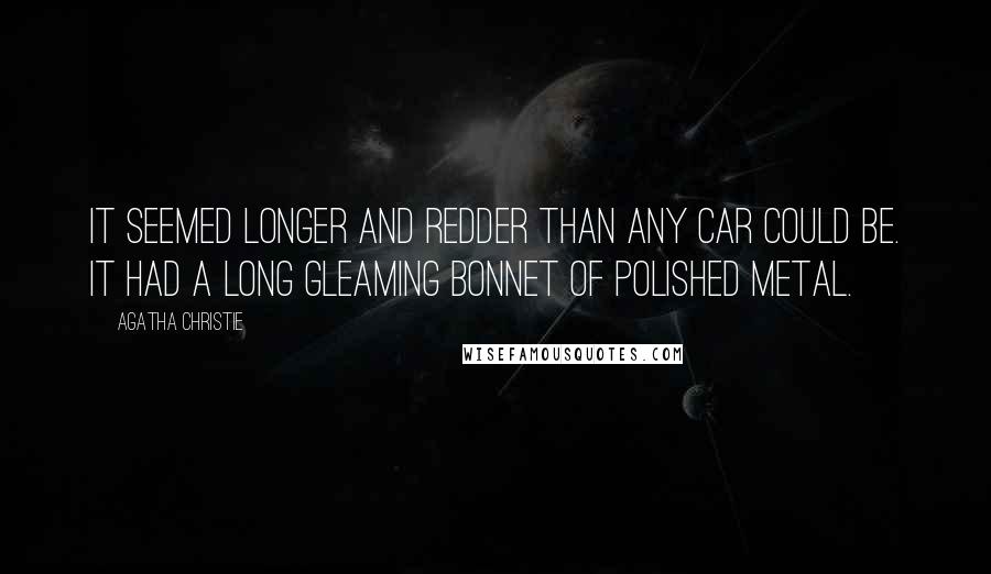 Agatha Christie Quotes: It seemed longer and redder than any car could be. It had a long gleaming bonnet of polished metal.