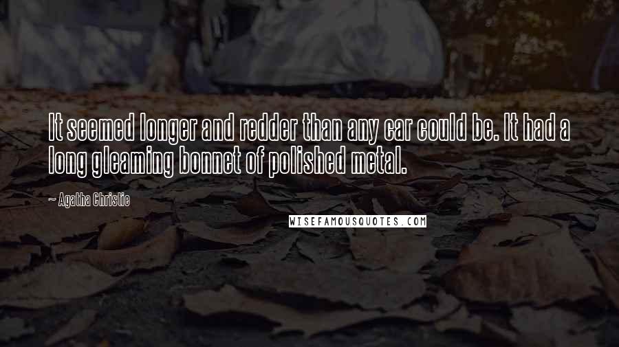 Agatha Christie Quotes: It seemed longer and redder than any car could be. It had a long gleaming bonnet of polished metal.