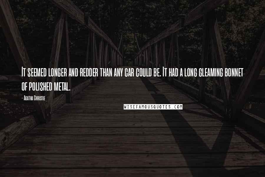 Agatha Christie Quotes: It seemed longer and redder than any car could be. It had a long gleaming bonnet of polished metal.