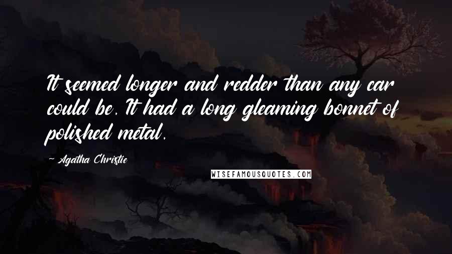 Agatha Christie Quotes: It seemed longer and redder than any car could be. It had a long gleaming bonnet of polished metal.