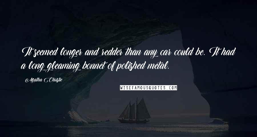 Agatha Christie Quotes: It seemed longer and redder than any car could be. It had a long gleaming bonnet of polished metal.