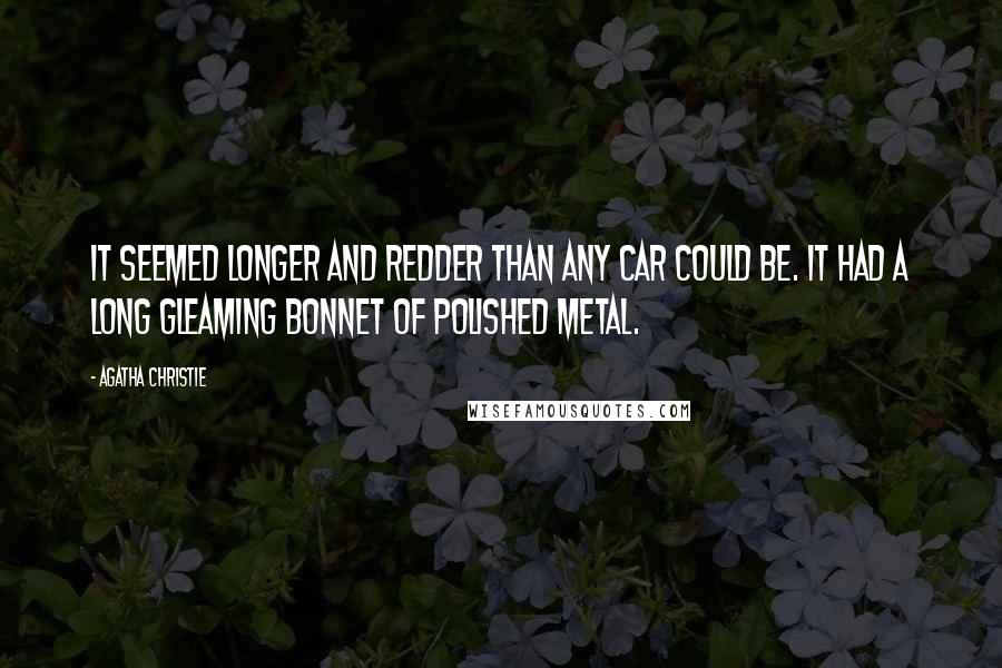 Agatha Christie Quotes: It seemed longer and redder than any car could be. It had a long gleaming bonnet of polished metal.