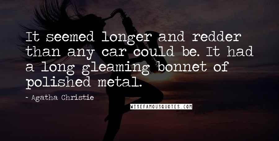 Agatha Christie Quotes: It seemed longer and redder than any car could be. It had a long gleaming bonnet of polished metal.