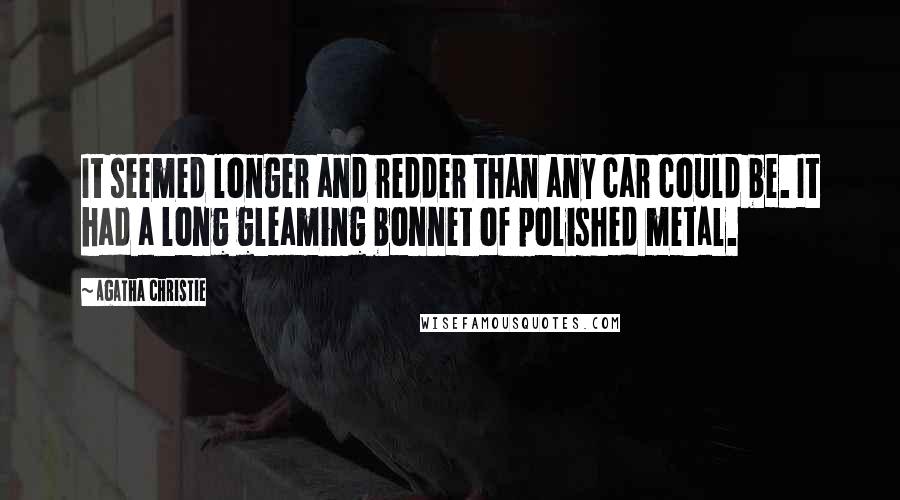 Agatha Christie Quotes: It seemed longer and redder than any car could be. It had a long gleaming bonnet of polished metal.