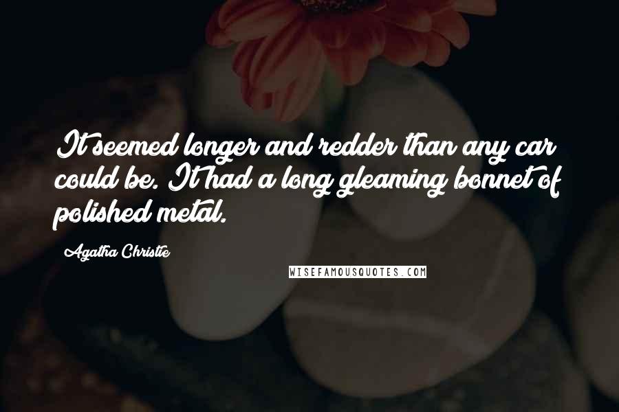 Agatha Christie Quotes: It seemed longer and redder than any car could be. It had a long gleaming bonnet of polished metal.