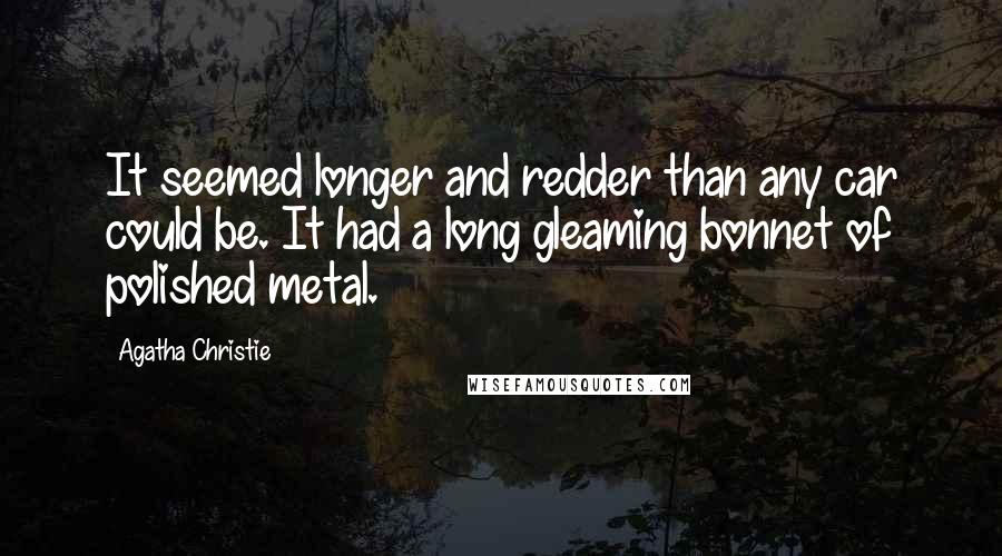 Agatha Christie Quotes: It seemed longer and redder than any car could be. It had a long gleaming bonnet of polished metal.