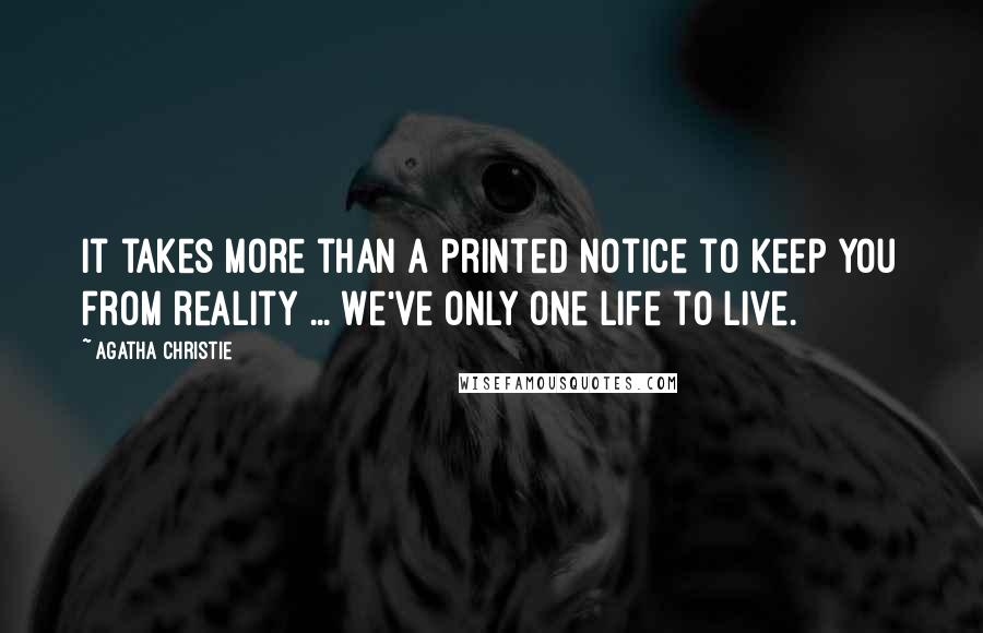 Agatha Christie Quotes: It takes more than a printed notice to keep you from reality ... We've only one life to live.