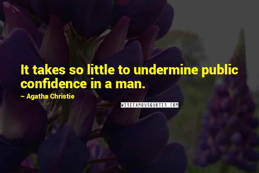 Agatha Christie Quotes: It takes so little to undermine public confidence in a man.