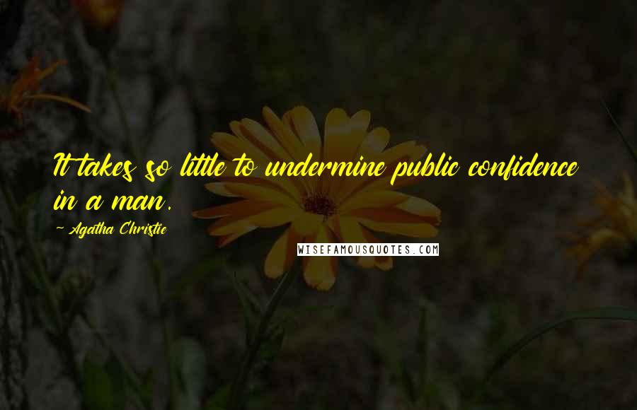 Agatha Christie Quotes: It takes so little to undermine public confidence in a man.