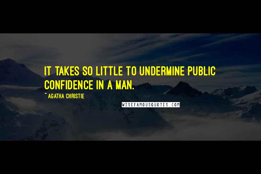 Agatha Christie Quotes: It takes so little to undermine public confidence in a man.