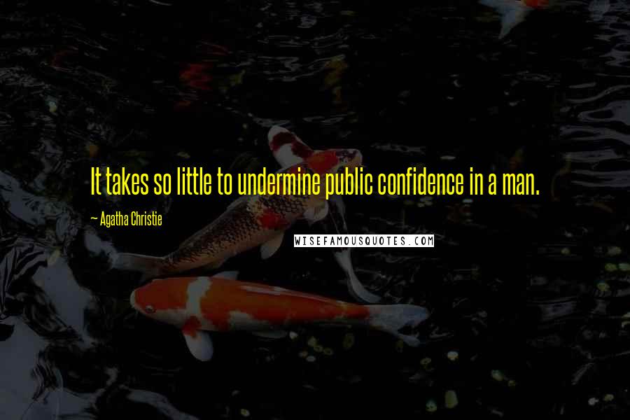 Agatha Christie Quotes: It takes so little to undermine public confidence in a man.