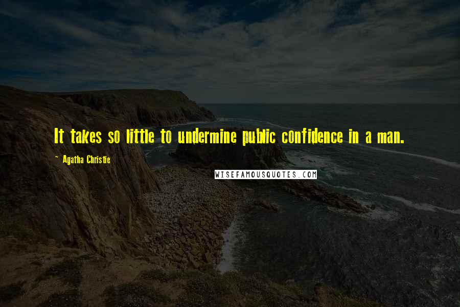 Agatha Christie Quotes: It takes so little to undermine public confidence in a man.