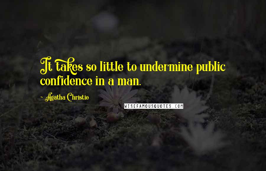 Agatha Christie Quotes: It takes so little to undermine public confidence in a man.