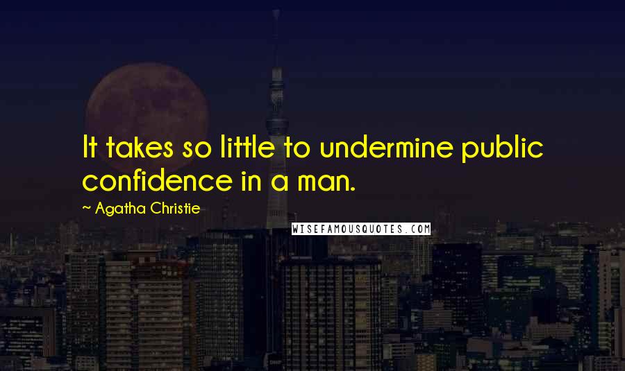 Agatha Christie Quotes: It takes so little to undermine public confidence in a man.