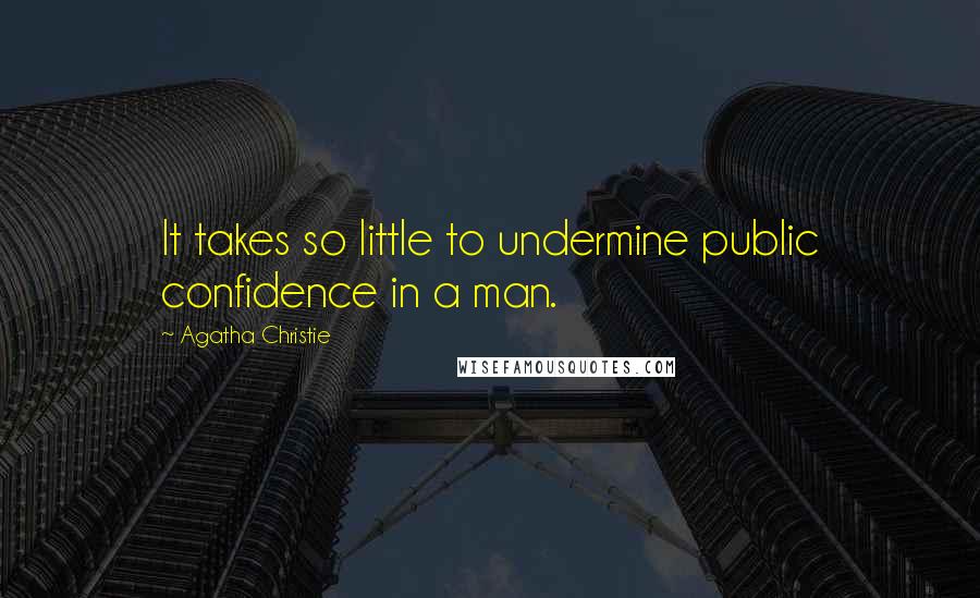Agatha Christie Quotes: It takes so little to undermine public confidence in a man.