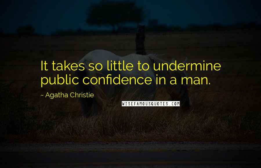 Agatha Christie Quotes: It takes so little to undermine public confidence in a man.