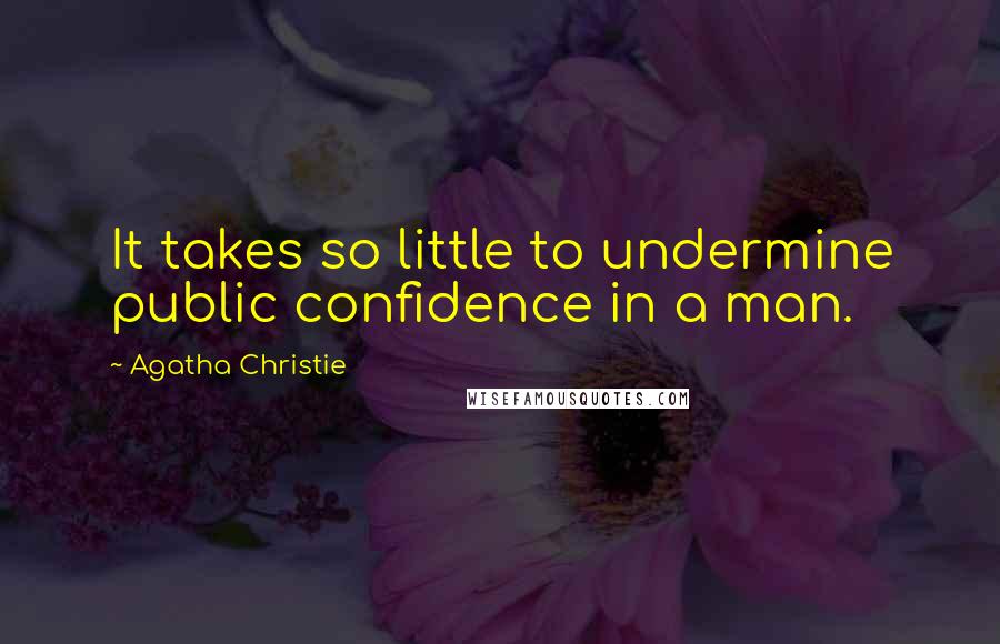 Agatha Christie Quotes: It takes so little to undermine public confidence in a man.