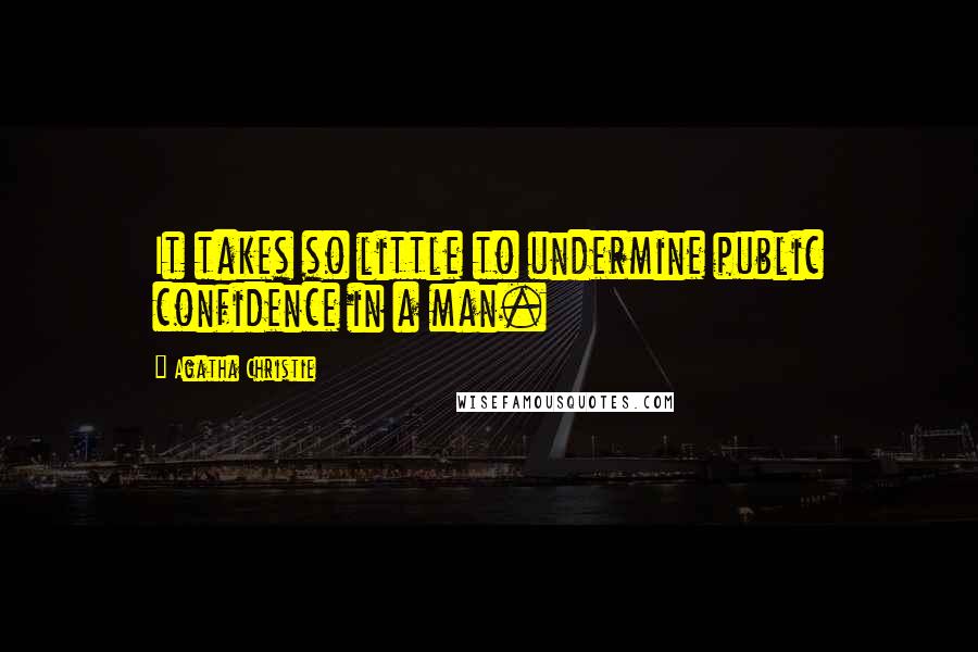 Agatha Christie Quotes: It takes so little to undermine public confidence in a man.