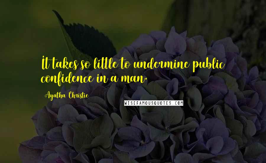 Agatha Christie Quotes: It takes so little to undermine public confidence in a man.