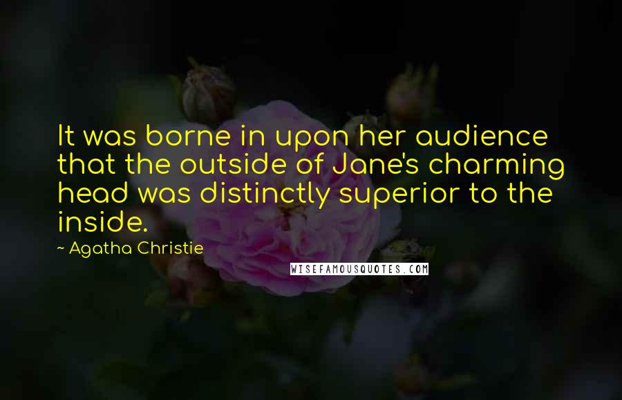 Agatha Christie Quotes: It was borne in upon her audience that the outside of Jane's charming head was distinctly superior to the inside.