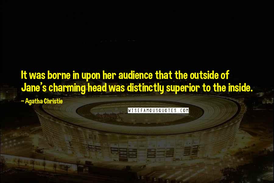 Agatha Christie Quotes: It was borne in upon her audience that the outside of Jane's charming head was distinctly superior to the inside.