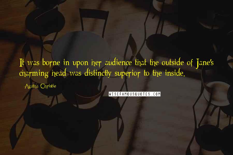Agatha Christie Quotes: It was borne in upon her audience that the outside of Jane's charming head was distinctly superior to the inside.
